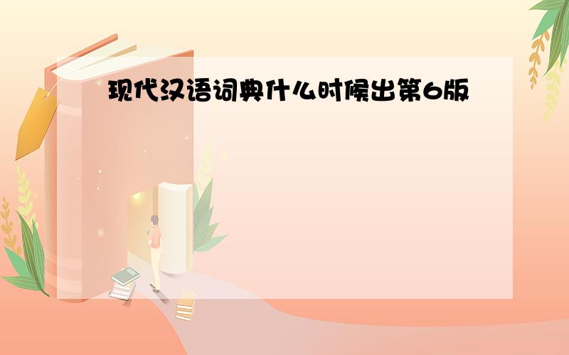现代汉语词典什么时候出第6版