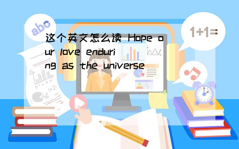 这个英文怎么读 Hope our love enduring as the universe