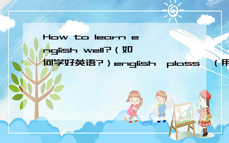 How to learn english well?（如何学好英语?）english,plass  （用英语回答）