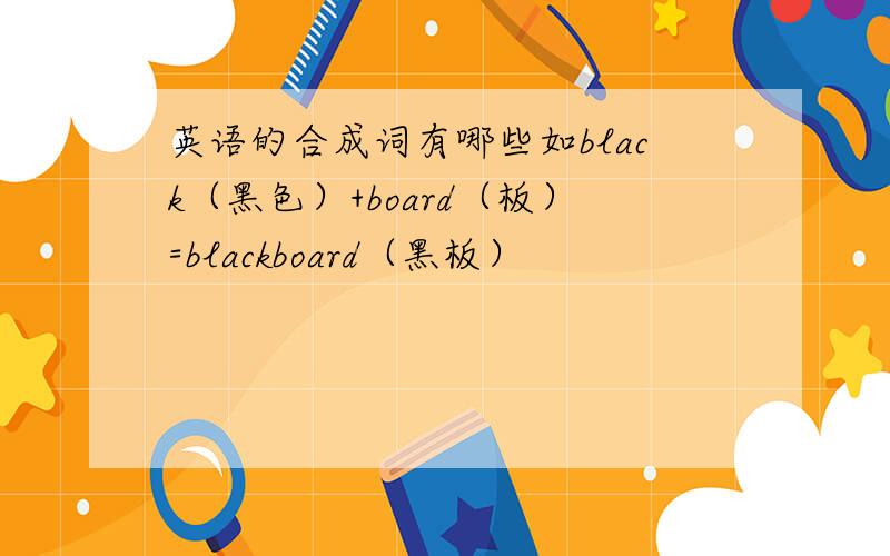 英语的合成词有哪些如black（黑色）+board（板）=blackboard（黑板）