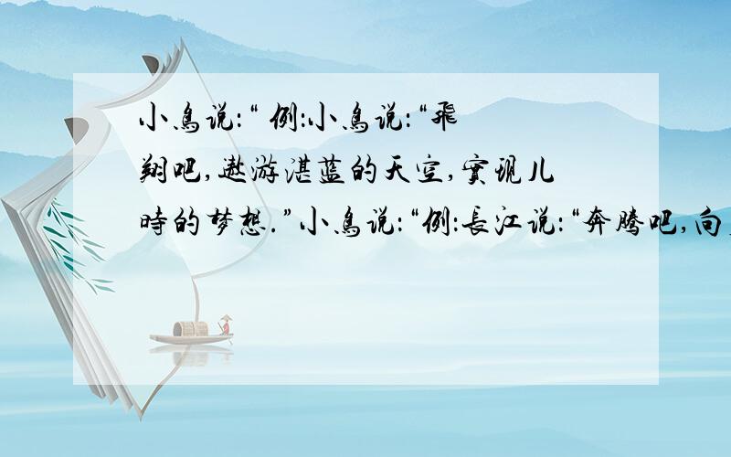 小鸟说：“ 例：小鸟说：“飞翔吧,遨游湛蓝的天空,实现儿时的梦想.”小鸟说：“例：长江说：“奔腾吧,向着无边的大海,追寻生命的意义.”