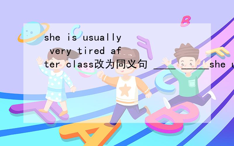 she is usually very tired after class改为同义句 ____ _____she usually after class 填那两个空.my sisshe is usually very tired after class改为同义句 ____ _____she usually after class 填那两个空。my sister usually goes to work by ta