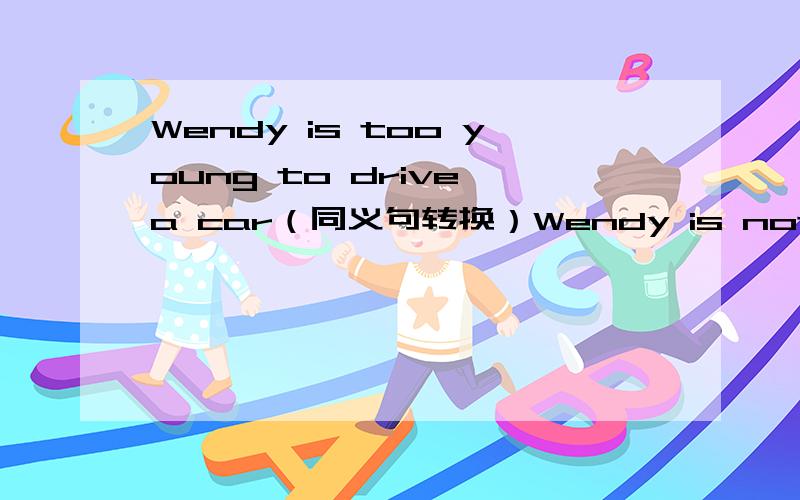 Wendy is too young to drive a car（同义句转换）Wendy is not_____ _____to drive a car.求大大告诉我填写的理由