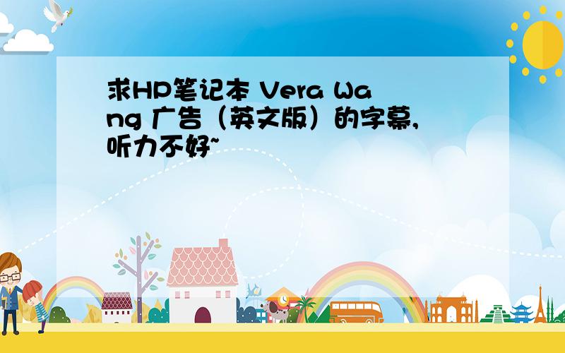 求HP笔记本 Vera Wang 广告（英文版）的字幕,听力不好~