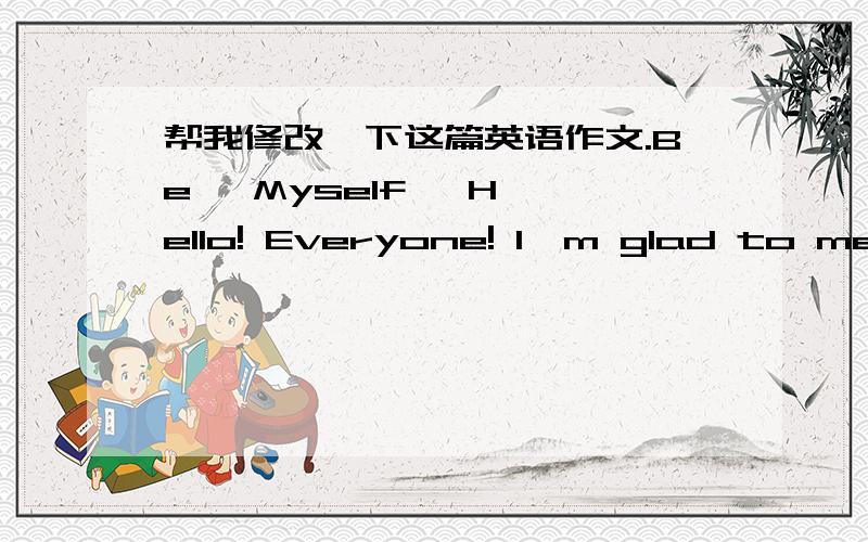 帮我修改一下这篇英语作文.Be   Myself   Hello! Everyone! I'm glad to meet you here! My name is Chen Kaiyan. And My English name is Melody. I was born on April 24th, 1996.I am a girl, who is 13 years old, studying in Jiangmen No.2 Middle Sc