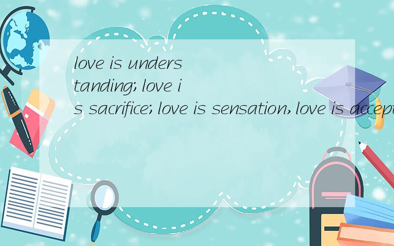 love is understanding;love is sacrifice;love is sensation,love is acceptance in all one's life.哪为高手给偶说说这是么意思!~