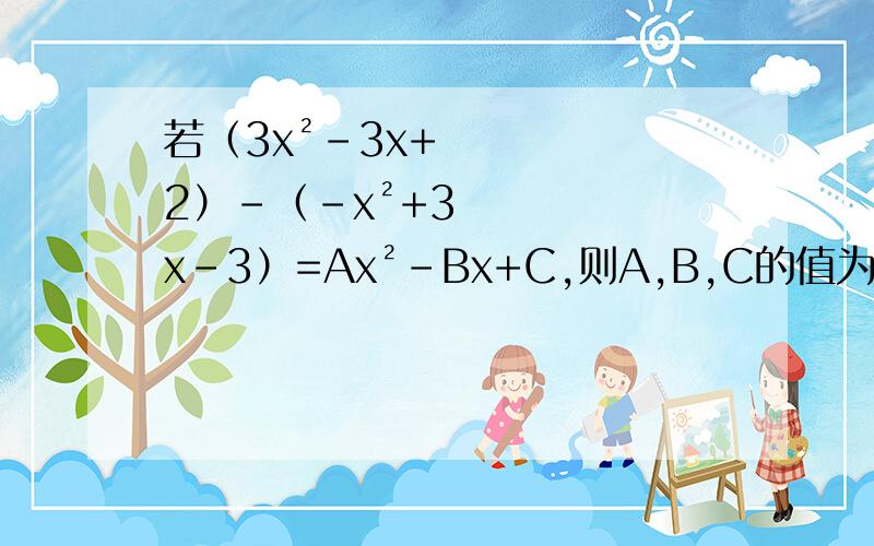 若（3x²-3x+2）-（-x²+3x-3）=Ax²-Bx+C,则A,B,C的值为