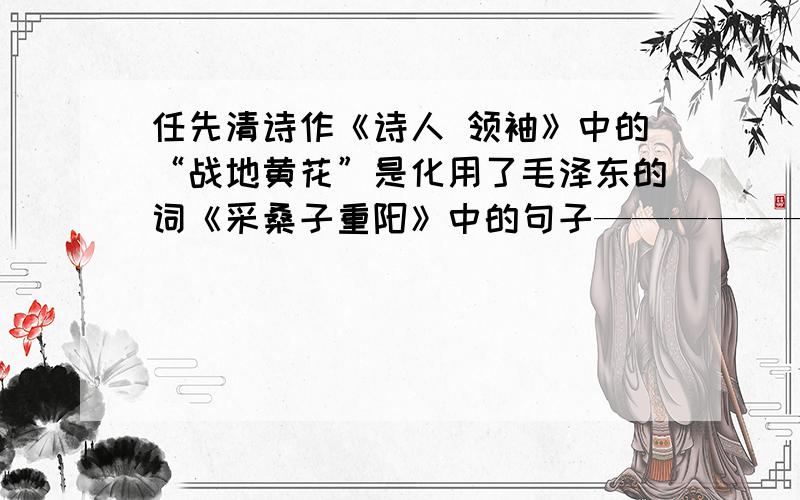 任先清诗作《诗人 领袖》中的“战地黄花”是化用了毛泽东的词《采桑子重阳》中的句子—————— ---——