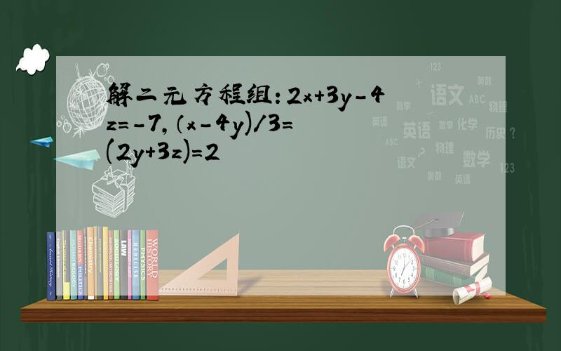 解二元方程组：2x+3y-4z=-7,（x-4y)/3=(2y+3z)=2
