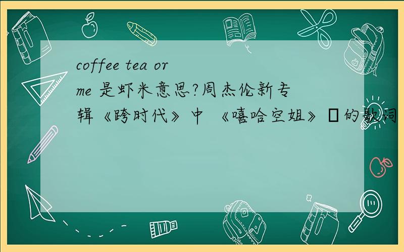 coffee tea or me 是虾米意思?周杰伦新专辑《跨时代》中 《嘻哈空姐》裏的歌词 ,
