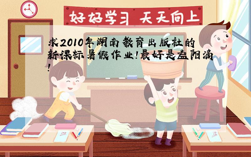 求2010年湖南教育出版社的新课标暑假作业!最好是益阳滴!