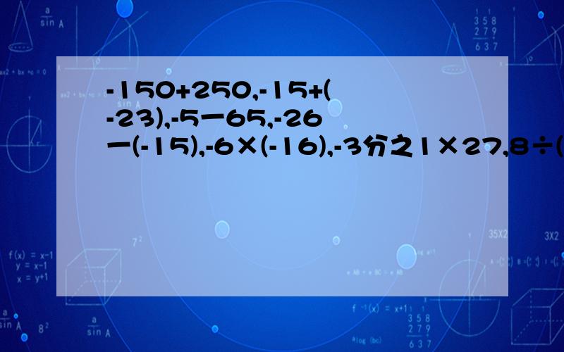 -150+250,-15+(-23),-5一65,-26一(-15),-6×(-16),-3分之1×27,8÷(-16),-25÷(-3分之2)要有过程