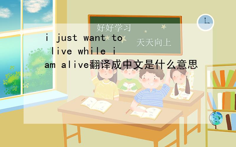 i just want to live while i am alive翻译成中文是什么意思