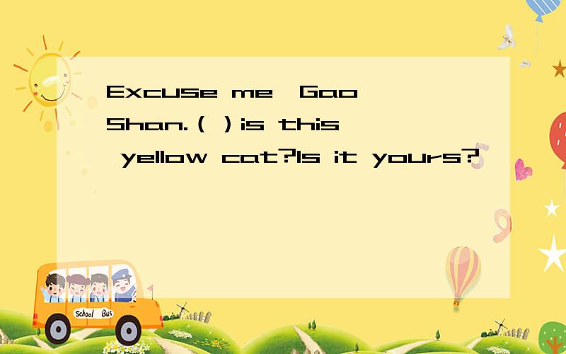Excuse me,Gao Shan.（）is this yellow cat?Is it yours?