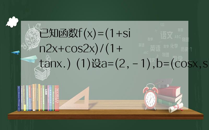 已知函数f(x)=(1+sin2x+cos2x)/(1+tanx.) (1)设a=(2,-1),b=(cosx,sinx),若ab=0求f(x)已知函数f(x)=(1+sin2x+cos2x)/(1+tanx.)(1)设a=(2,-1),b=(cosx,sinx),若ab=0求f(x)(2)设g(x)=f(x-派/8)+sin(2x-派/4),x属于(派/6,派/2),求g(x)的最大值