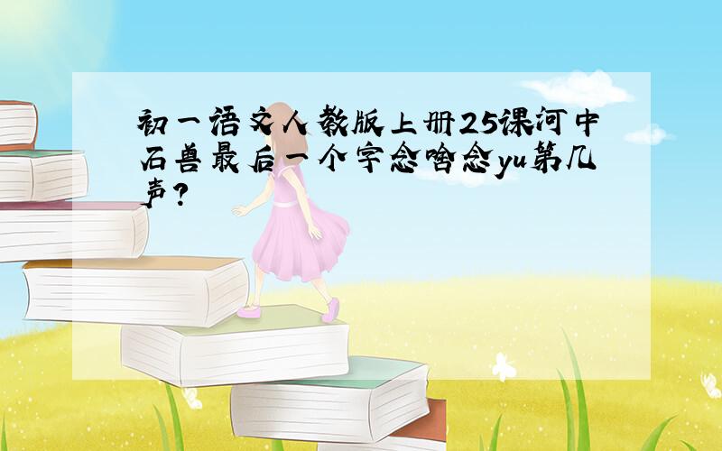 初一语文人教版上册25课河中石兽最后一个字念啥念yu第几声?