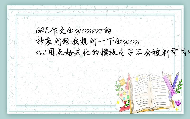 GRE作文Argument的抄袭问题我想问一下Argument用点格式化的模板句子不会被判雷同吧,例如结尾The Argument is convincing as it stands ,in order to ...the author should ...To better evaluate the argument ,we need ...或者开