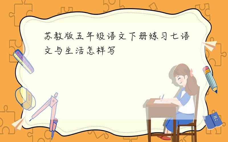 苏教版五年级语文下册练习七语文与生活怎样写