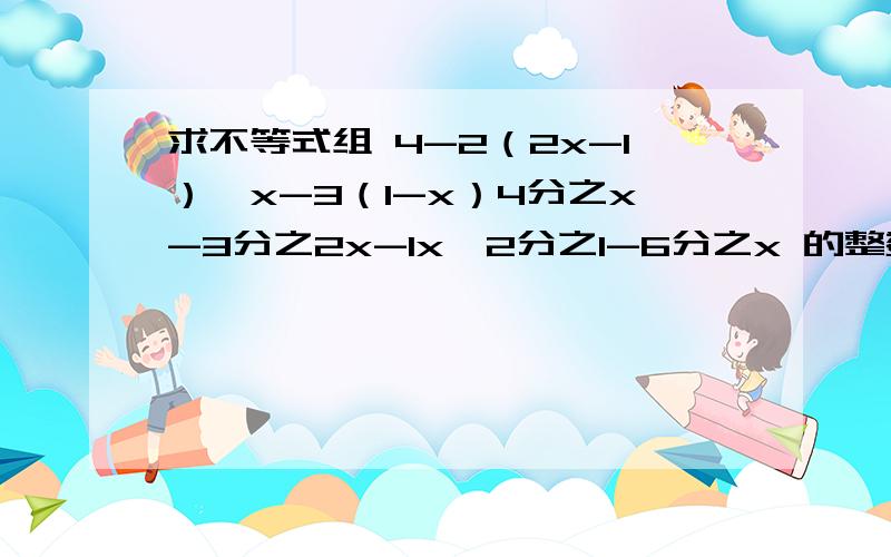 求不等式组 4-2（2x-1）≥x-3（1-x）4分之x-3分之2x-1x＜2分之1-6分之x 的整数解