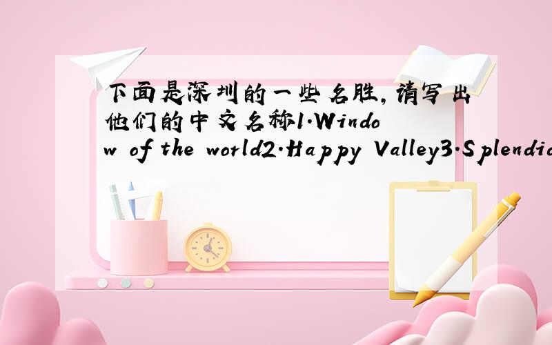 下面是深圳的一些名胜,请写出他们的中文名称1.Window of the world2.Happy Valley3.Splendid Chine4.Sea World5.the China Folk Culture Villages6.Shenzhen Saari Park7.The Evergreen Resort1.Window of the world (          )2.Happy Valley (