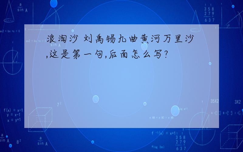 浪淘沙 刘禹锡九曲黄河万里沙,这是第一句,后面怎么写?