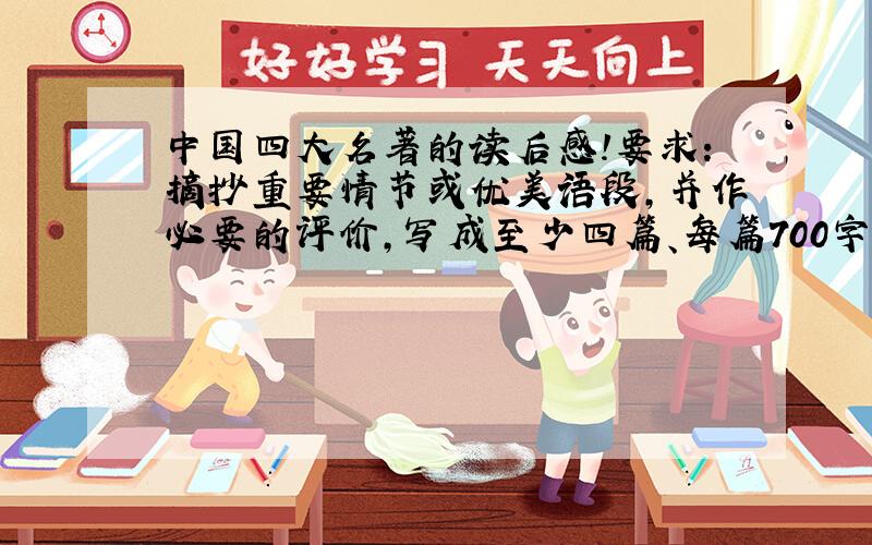 中国四大名著的读后感!要求：摘抄重要情节或优美语段,并作必要的评价,写成至少四篇、每篇700字左右的读后感
