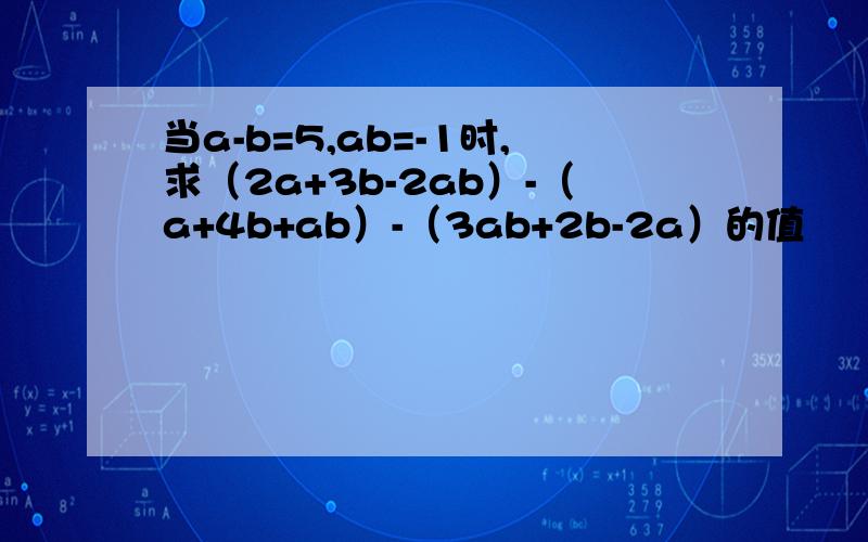 当a-b=5,ab=-1时,求（2a+3b-2ab）-（a+4b+ab）-（3ab+2b-2a）的值
