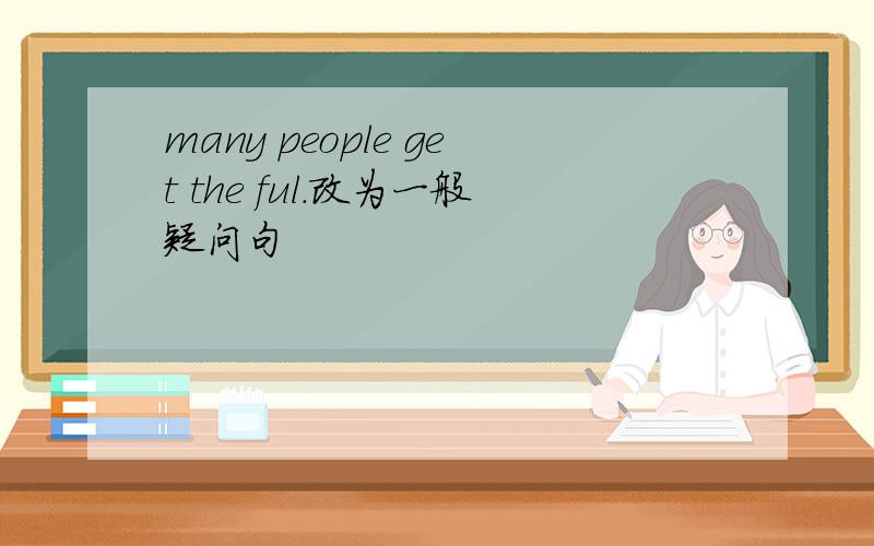 many people get the ful.改为一般疑问句