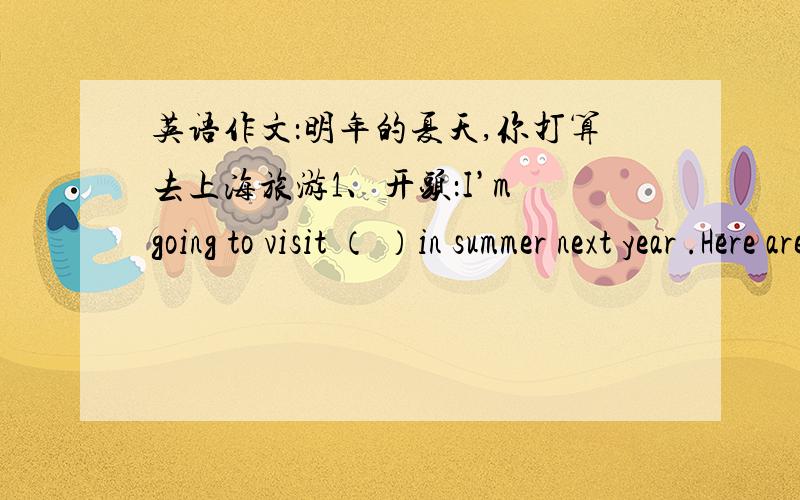 英语作文：明年的夏天,你打算去上海旅游1、开头：I’m going to visit （ ）in summer next year .Here are my plans for it.2、中间：At first ...,then...,after that...,at last...3、结尾：I’m sure I’ll have a good time.