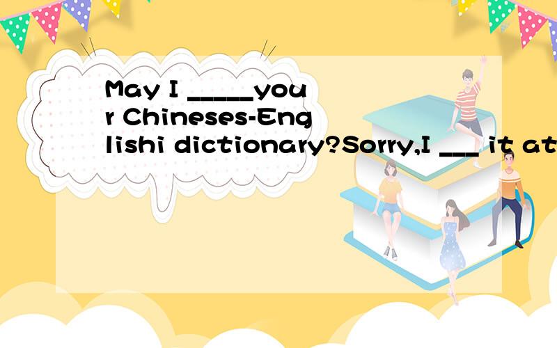 May I _____your Chineses-Englishi dictionary?Sorry,I ___ it at home.A.borrow forgotB.borrow lefe