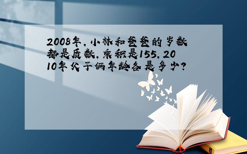 2008年,小林和爸爸的岁数都是质数,乘积是155,2010年父子俩年龄各是多少?