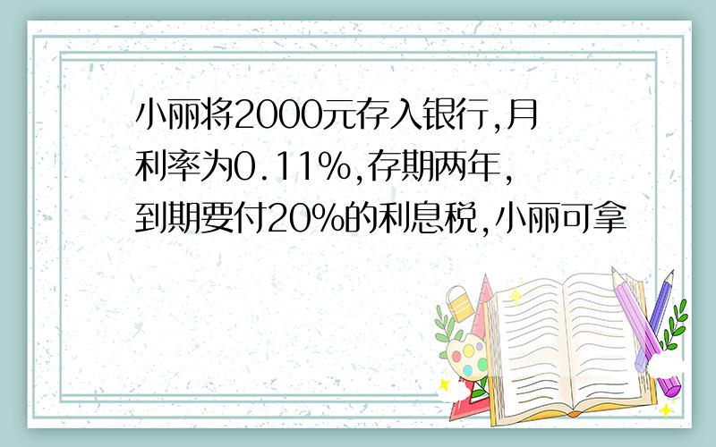 小丽将2000元存入银行,月利率为0.11%,存期两年,到期要付20%的利息税,小丽可拿
