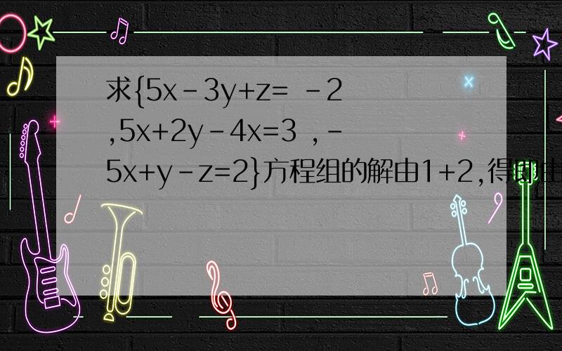 求{5x-3y+z= -2 ,5x+2y-4x=3 ,-5x+y-z=2}方程组的解由1+2,得即由2+3,得把xx=XX代入1,得把xx=xx,xx=xx代入1,得所以,原方程的解是