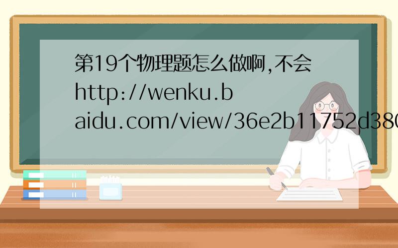 第19个物理题怎么做啊,不会http://wenku.baidu.com/view/36e2b11752d380eb62946d8b.html