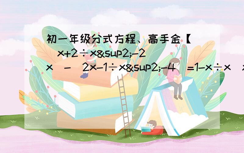 初一年级分式方程、高手金【 (x+2÷x²-2x)-(2x-1÷x²-4)=1-x÷x(x+2)