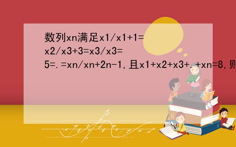 数列xn满足x1/x1+1=x2/x3+3=x3/x3=5=.=xn/xn+2n-1,且x1+x2+x3+.+xn=8,则首项x1为 X1/(X1+1)=(X1+X2+...+Xn)/(X1+1+X2+3+X3+5+...+Xn+2n-1)