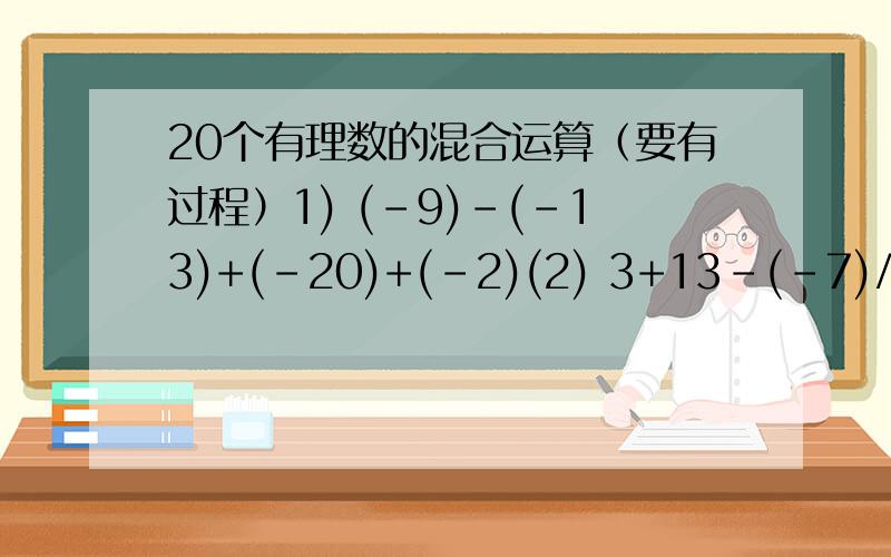 20个有理数的混合运算（要有过程）1) (-9)-(-13)+(-20)+(-2)(2) 3+13-(-7)/6(3) (-2)-8-14-13(4) (-7)*(-1)/7+8(5) (-11)*4-(-18)/18(6) 4+(-11)-1/(-3)(7) (-17)-6-16/(-18)(8) 5/7+(-1)-(-8)(9) (-1)*(-1)+15+1(10) 3-(-5)*3/(-15)(11) 6*(-14)-(-14)+