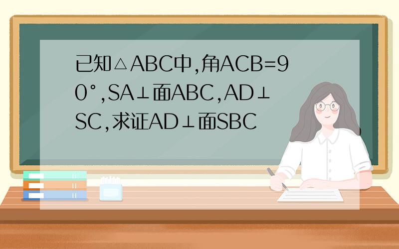 已知△ABC中,角ACB=90°,SA⊥面ABC,AD⊥SC,求证AD⊥面SBC