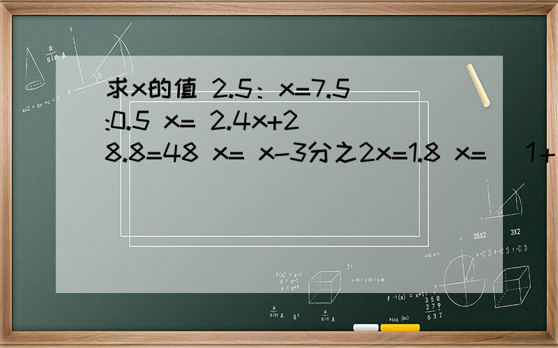 求x的值 2.5：x=7.5:0.5 x= 2.4x+28.8=48 x= x-3分之2x=1.8 x= （1＋5分之3）x=5分之2 x=x-3=3分之2 x= 15分之6：x=2:3 x= x：20分之7=4：x= x：0.6=4.5:2 x=急,