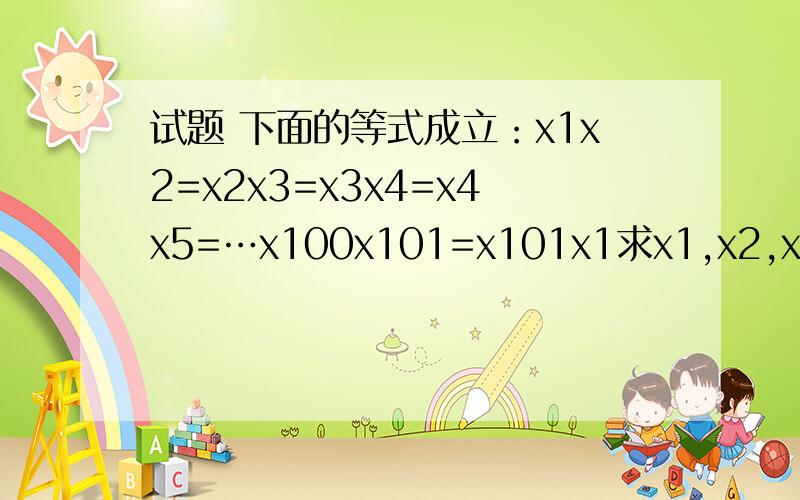 试题 下面的等式成立：x1x2=x2x3=x3x4=x4x5=…x100x101=x101x1求x1,x2,x3,…x100,x101的值