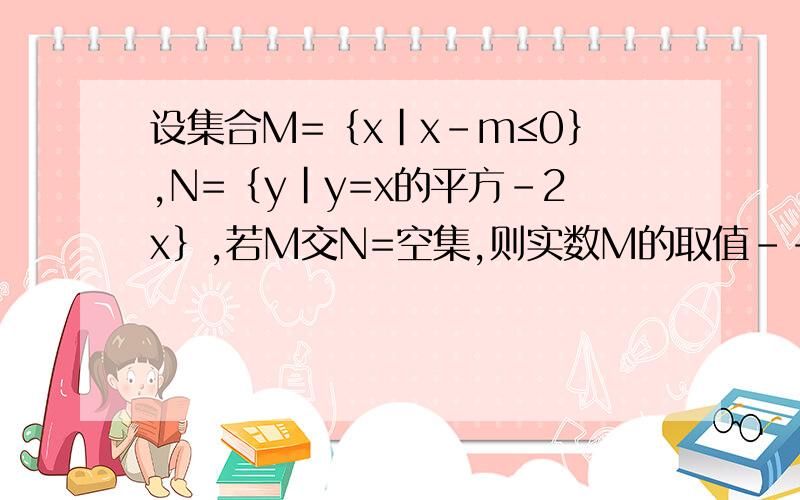 设集合M=｛x｜x-m≤0｝,N=｛y｜y=x的平方-2x｝,若M交N=空集,则实数M的取值---------?