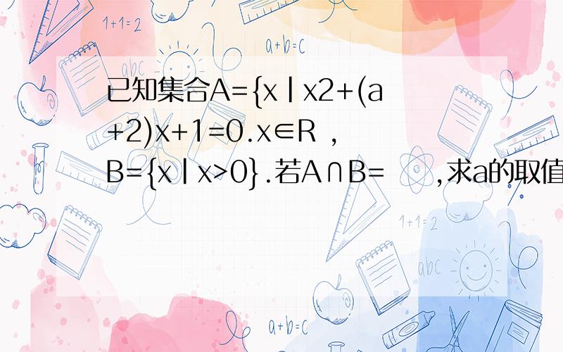 已知集合A={x|x2+(a+2)x+1=0.x∈R ,B={x|x>0}.若A∩B= ∅ ,求a的取值范围
