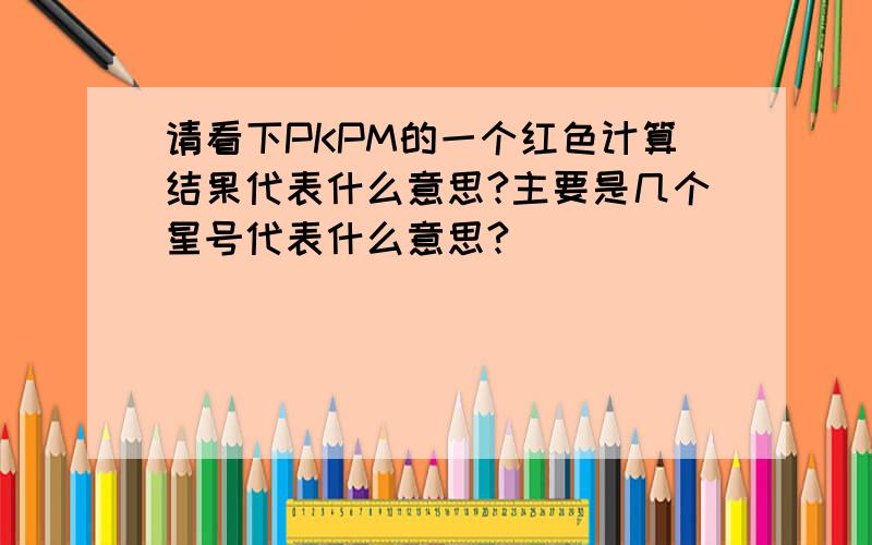 请看下PKPM的一个红色计算结果代表什么意思?主要是几个星号代表什么意思?