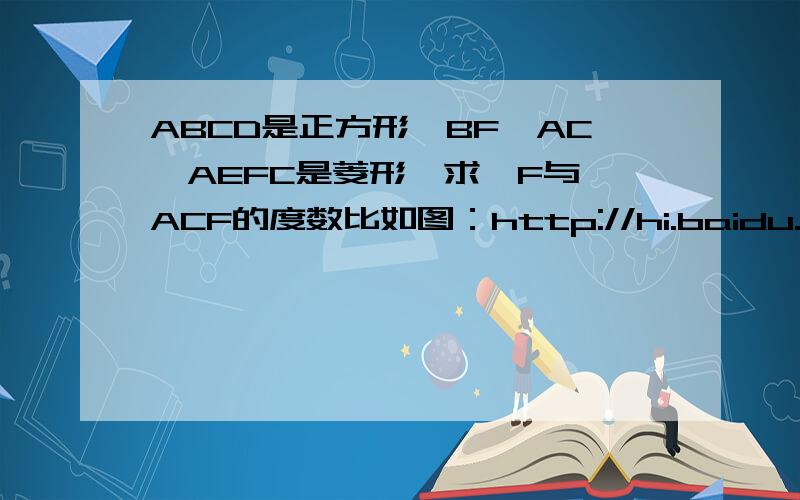 ABCD是正方形,BF‖AC,AEFC是菱形,求∠F与∠ACF的度数比如图：http://hi.baidu.com/331460727/album/item/945990a9324e4280cb130c9a.html