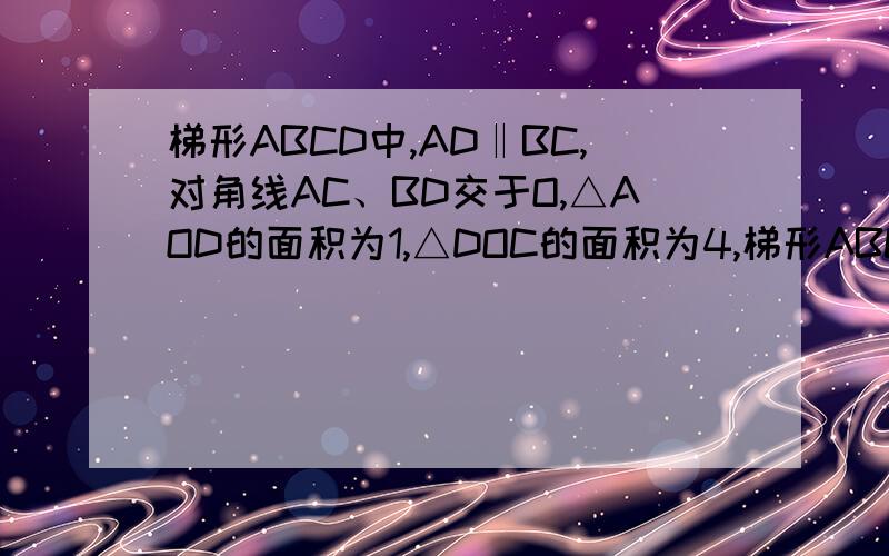 梯形ABCD中,AD‖BC,对角线AC、BD交于O,△AOD的面积为1,△DOC的面积为4,梯形ABCD的面积为多少
