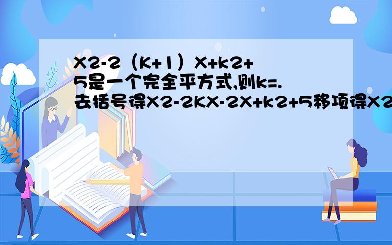 X2-2（K+1）X+k2+5是一个完全平方式,则k=.去括号得X2-2KX-2X+k2+5移项得X2-2KX+k2+5-2x.（x-k）2+5-2x是不是5-2x=0所以X=5/2可是怎么求k值难道（x-k）2=0 X2是x的平方（x-k）2 中的2也是平方