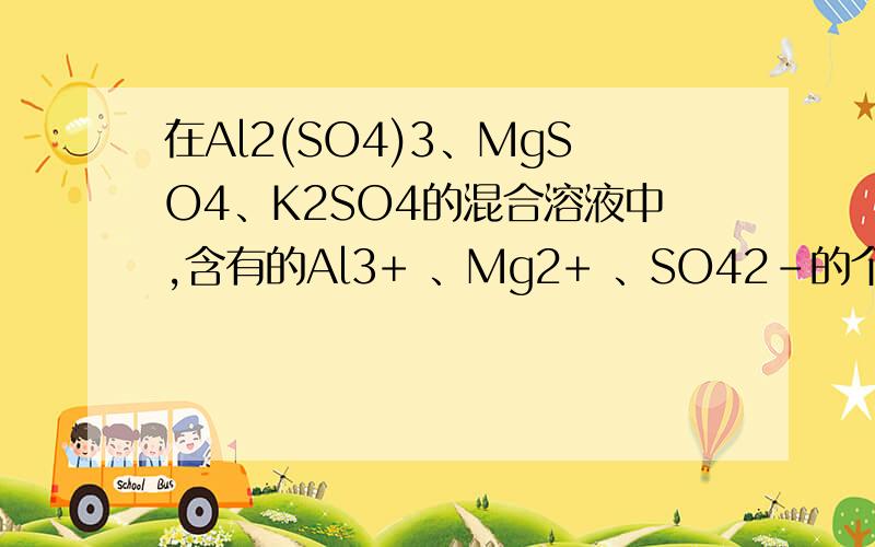 在Al2(SO4)3、MgSO4、K2SO4的混合溶液中,含有的Al3+ 、Mg2+ 、SO42-的个数比是2∶3∶8,则溶液中Al2(SO4)3、MgSO4、K2SO4的物质的量之比是 A:1:2:4B:2:3:2C:1:2:3D:1:3:2
