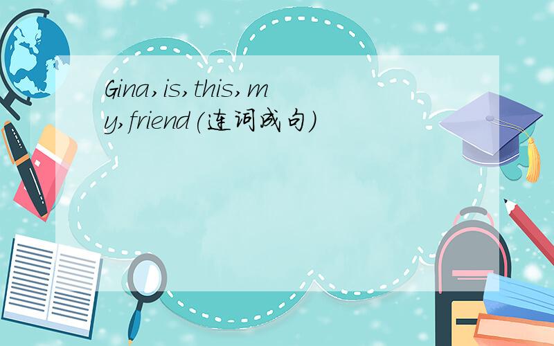 Gina,is,this,my,friend(连词成句）