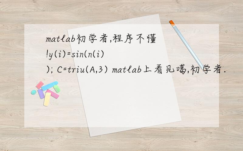 matlab初学者,程序不懂!y(i)=sin(n(i)); C=triu(A,3) matlab上看见噶,初学者.