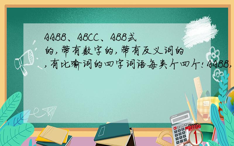 AABB、ABCC、ABB式的,带有数字的,带有反义词的,有比喻词的四字词语每类个四个!AABB,如：辛辛苦苦；ABCC,如：衣冠楚楚；ABB式的,如：金灿灿；带有数字的,如：九牛一毛；带有反义词的,如：大惊